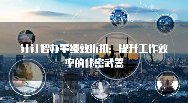 钉钉智办事绩效折扣:提升工作效率的秘密武器