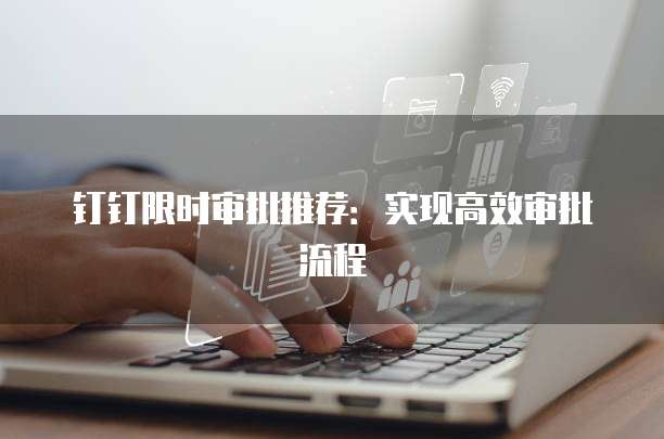 钉钉限时审批推荐:实现高效审批流程