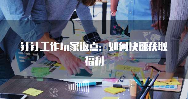 钉钉工作玩家返点:如何快速获取福利