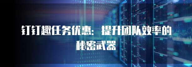 钉钉趣任务优惠:提升团队效率的秘密武器