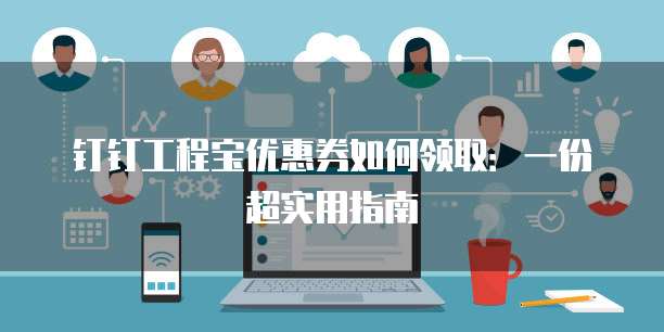 钉钉工程宝优惠券如何领取:一份超实用指南