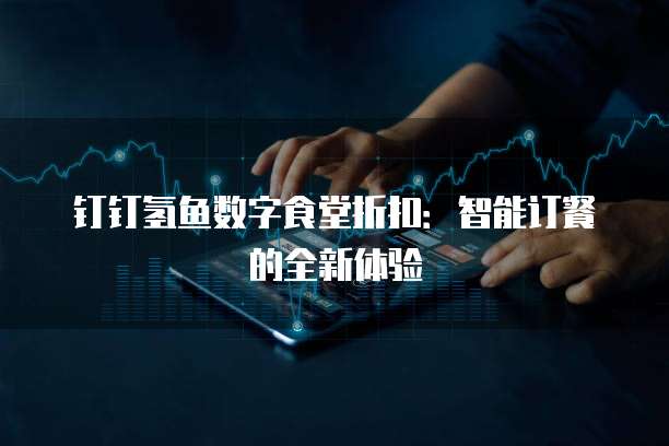 钉钉氢鱼数字食堂折扣:智能订餐的全新体验