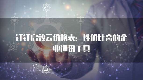 钉钉启效云价格表:性价比高的企业通讯工具