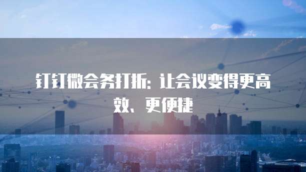 钉钉微会务打折: 让会议变得更高效、更便捷