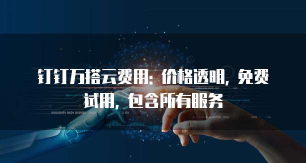 钉钉万搭云费用: 价格透明, 免费试用, 包含所有服务