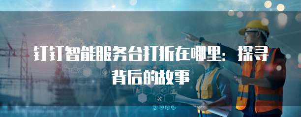 钉钉智能服务台打折在哪里:探寻背后的故事