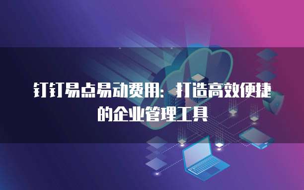 钉钉易点易动费用:打造高效便捷的企业管理工具