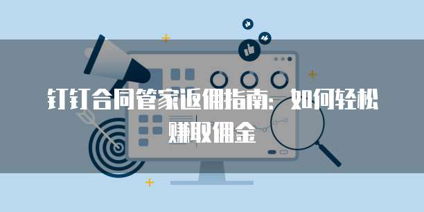 钉钉合同管家返佣指南:如何轻松赚取佣金