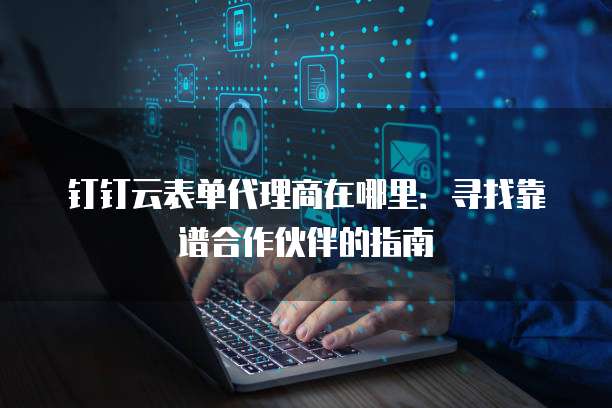 钉钉云表单代理商在哪里:寻找靠谱合作伙伴的指南