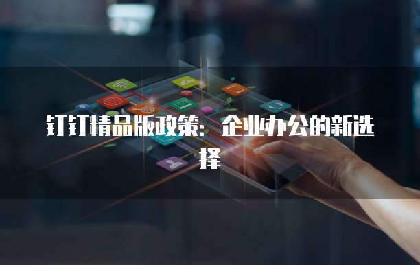 钉钉精品版政策:企业办公的新选择