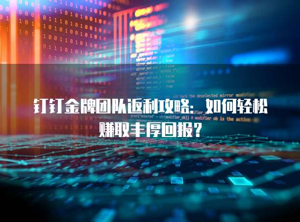 钉钉金牌团队返利攻略:如何轻松赚取丰厚回报?