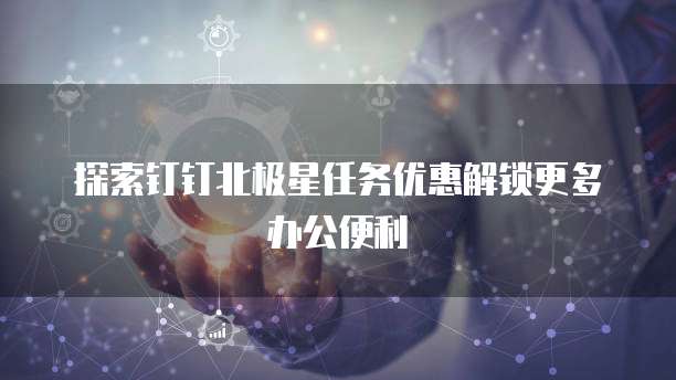 探索钉钉北极星任务优惠解锁更多办公便利