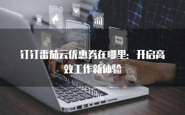 钉钉番茄云优惠券在哪里:开启高效工作新体验