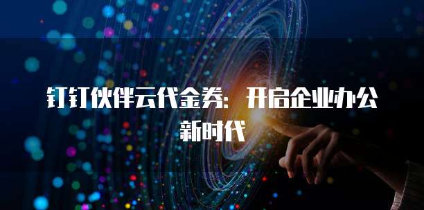 钉钉伙伴云代金券:开启企业办公新时代