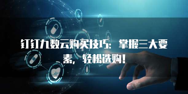 钉钉九数云购买技巧:掌握三大要素,轻松选购!