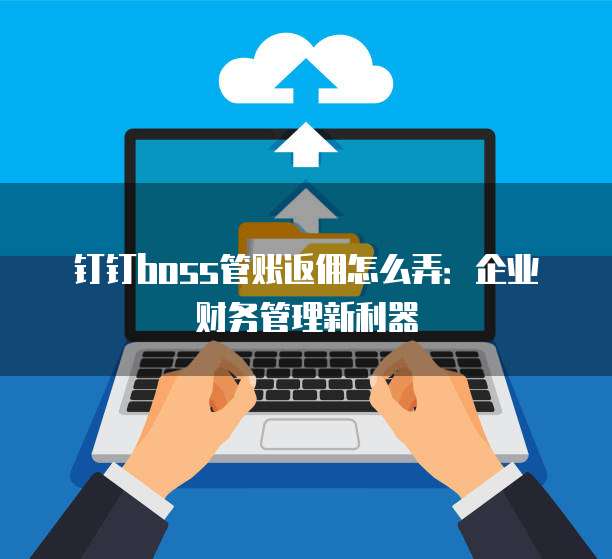 钉钉boss管账返佣怎么弄:企业财务管理新利器