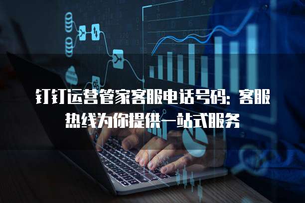 钉钉运营管家客服电话号码: 客服热线为你提供一站式服务