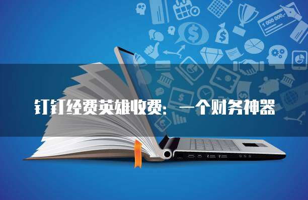 钉钉经费英雄收费：一个财务神器