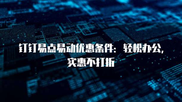 钉钉易点易动优惠条件:轻松办公,实惠不打折