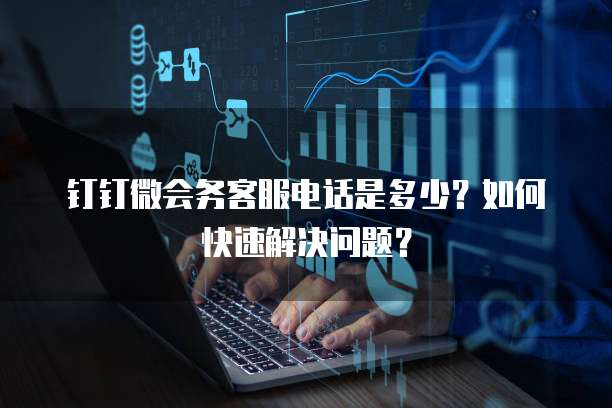 钉钉微会务客服电话是多少?如何快速解决问题?
