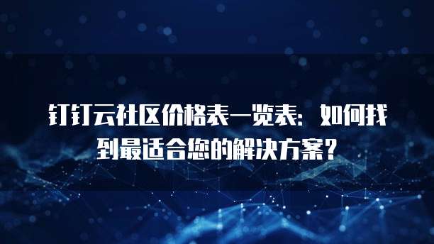 钉钉云社区价格表一览表:如何找到最适合您的解决方案?