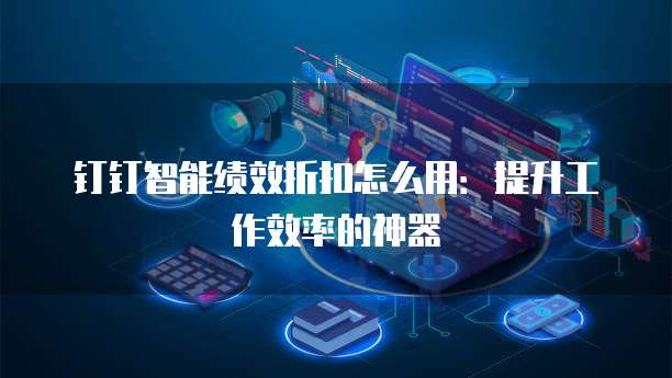 钉钉智能绩效折扣怎么用:提升工作效率的神器