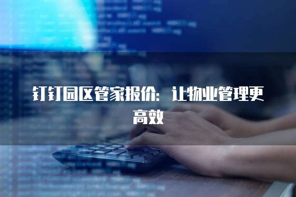 钉钉园区管家报价：让物业管理更高效
