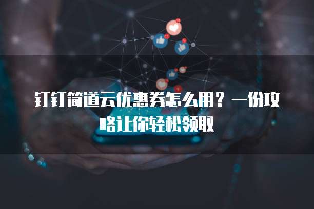 钉钉简道云优惠券怎么用?一份攻略让你轻松领取
