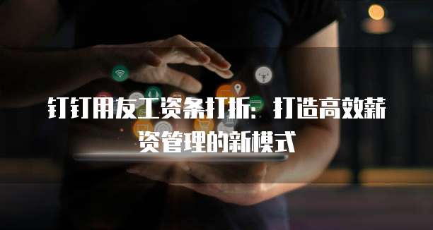 钉钉用友工资条打折:打造高效薪资管理的新模式