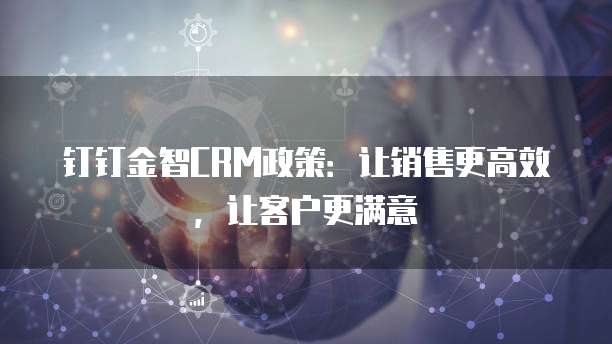 钉钉金智CRM政策：让销售更高效，让客户更满意