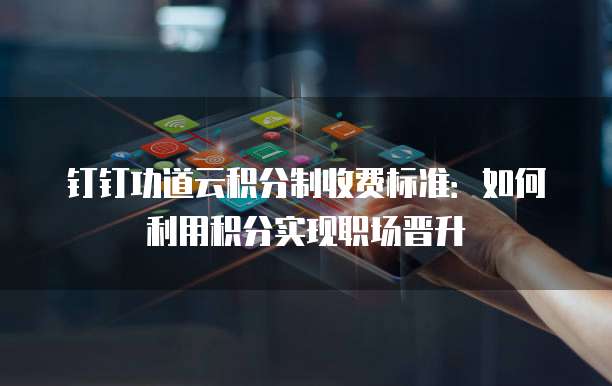 钉钉功道云积分制收费标准：如何利用积分实现职场晋升