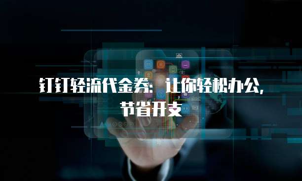 钉钉轻流代金券:让你轻松办公,节省开支