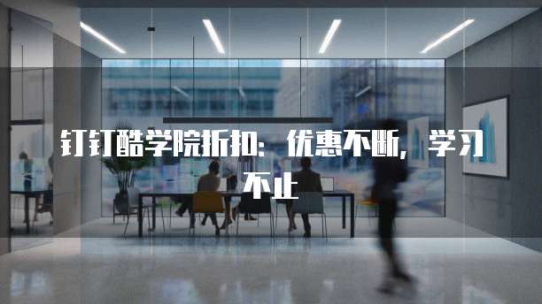 钉钉酷学院折扣：优惠不断，学习不止