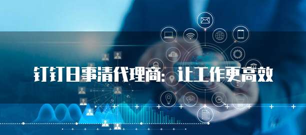 钉钉日事清代理商:让工作更高效