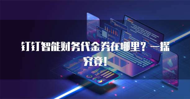 钉钉智能财务代金券在哪里？一探究竟！