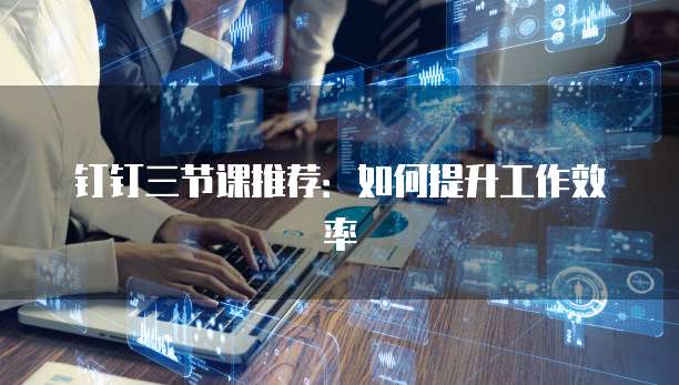 钉钉三节课推荐:如何提升工作效率