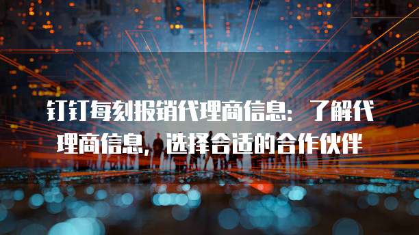 钉钉每刻报销代理商信息:了解代理商信息,选择合适的合作伙伴
