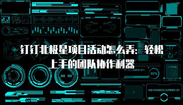 钉钉北极星项目活动怎么弄:轻松上手的团队协作利器