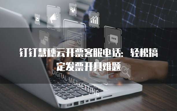 钉钉慧穗云开票客服电话:轻松搞定发票开具难题