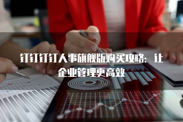 钉钉钉钉人事旗舰版购买攻略:让企业管理更高效