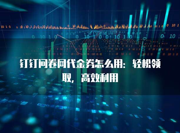 钉钉问卷网代金券怎么用:轻松领取,高效利用