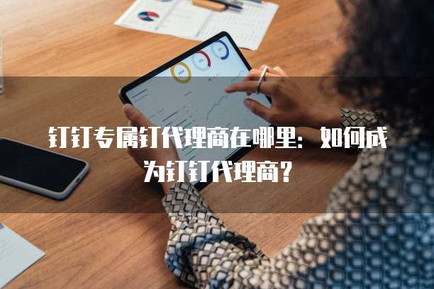 钉钉专属钉代理商在哪里：如何成为钉钉代理商？