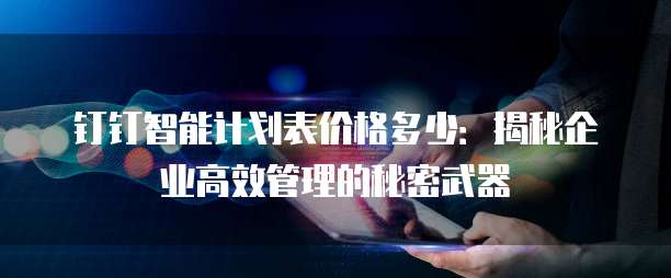 钉钉智能计划表价格多少:揭秘企业高效管理的秘密武器