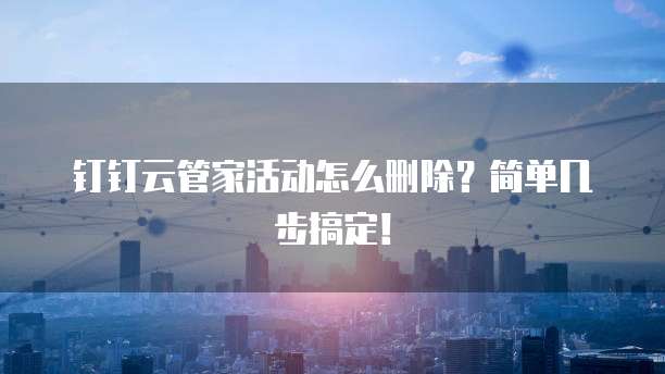 钉钉云管家活动怎么删除?简单几步搞定!
