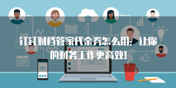 钉钉财档管家代金券怎么用:让你的财务工作更高效!
