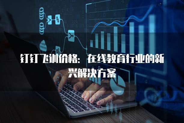 钉钉飞训价格：在线教育行业的新兴解决方案