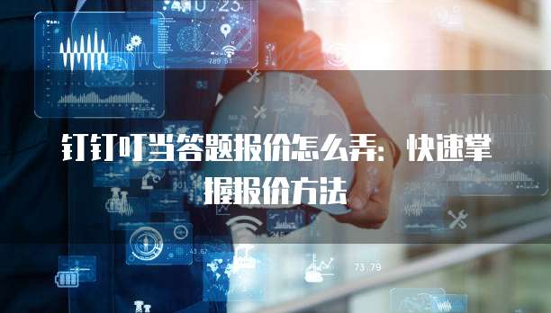 钉钉叮当答题报价怎么弄:快速掌握报价方法