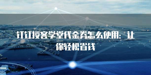 钉钉授客学堂代金券怎么使用:让你轻松省钱