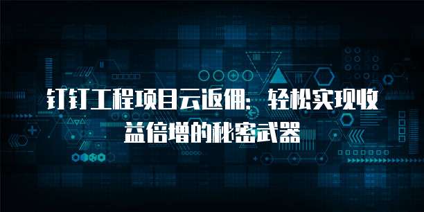 钉钉工程项目云返佣:轻松实现收益倍增的秘密武器