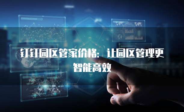 钉钉园区管家价格:让园区管理更智能高效
